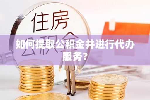 新郑如何提取公积金并进行代办服务？