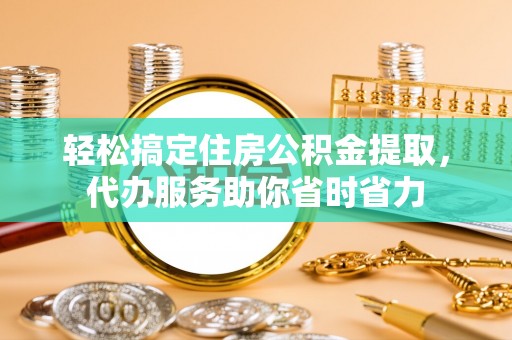 新郑轻松搞定住房公积金提取，代办服务助你省时省力