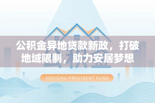 新郑公积金异地贷款新政，打破地域限制，助力安居梦想