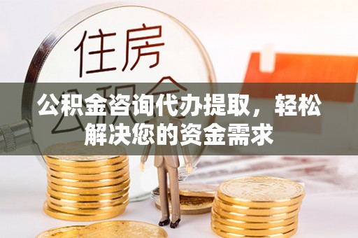 新郑公积金咨询代办提取，轻松解决您的资金需求