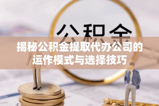 新郑揭秘公积金提取代办公司的运作模式与选择技巧