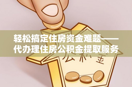 新郑轻松搞定住房资金难题——代办理住房公积金提取服务详解