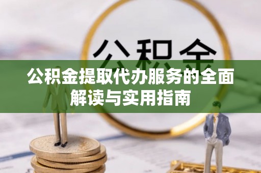 新郑公积金提取代办服务的全面解读与实用指南