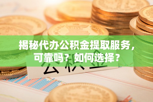 新郑揭秘代办公积金提取服务，可靠吗？如何选择？