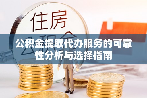 新郑公积金提取代办服务的可靠性分析与选择指南
