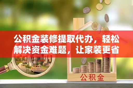 新郑公积金装修提取代办，轻松解决资金难题，让家装更省心