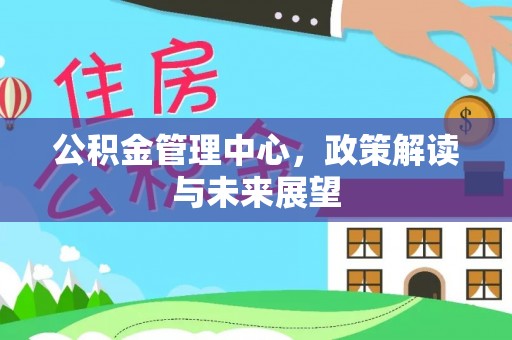 新郑公积金管理中心，政策解读与未来展望