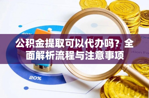 新郑公积金提取可以代办吗？全面解析流程与注意事项