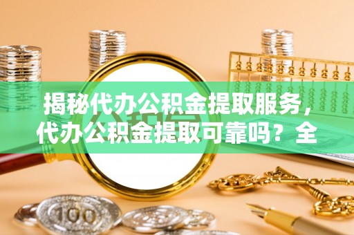 新郑揭秘代办公积金提取服务，代办公积金提取可靠吗？全面分析与选择指南