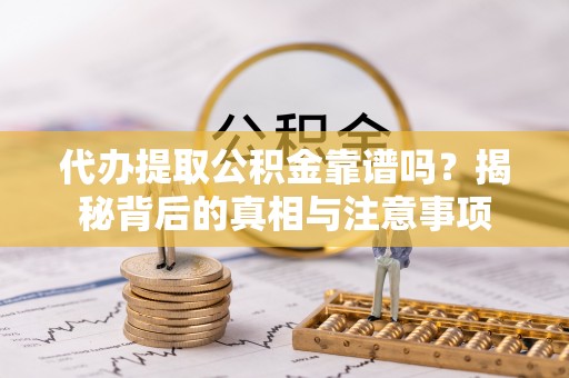 新郑代办提取公积金靠谱吗？揭秘背后的真相与注意事项