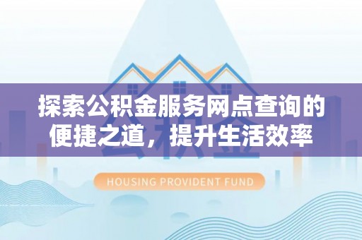新郑探索公积金服务网点查询的便捷之道，提升生活效率