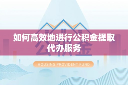 新郑如何高效地进行公积金提取代办服务
