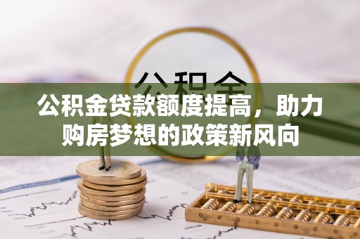 新郑公积金贷款额度提高，助力购房梦想的政策新风向