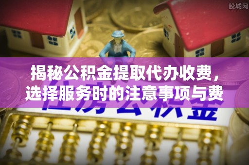 新郑揭秘公积金提取代办收费，选择服务时的注意事项与费用真相