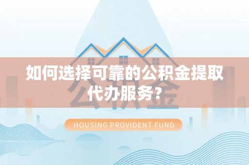 新郑如何选择可靠的公积金提取代办服务？