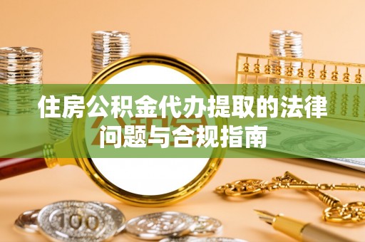 新郑住房公积金代办提取的法律问题与合规指南