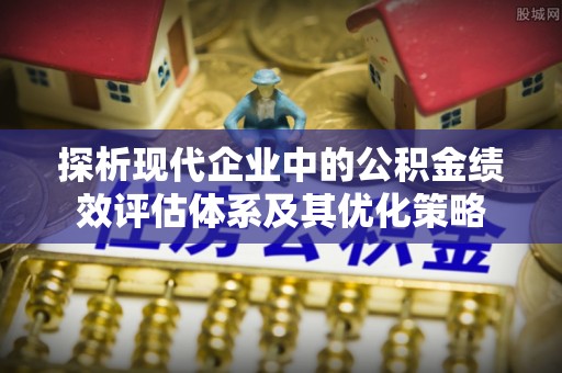 新郑探析现代企业中的公积金绩效评估体系及其优化策略