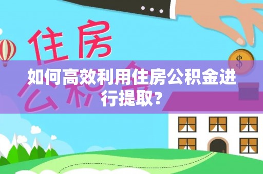 新郑如何高效利用住房公积金进行提取？