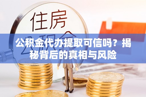 新郑公积金代办提取可信吗？揭秘背后的真相与风险