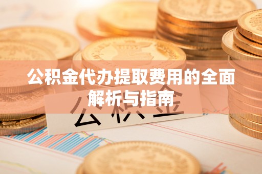新郑公积金代办提取费用的全面解析与指南