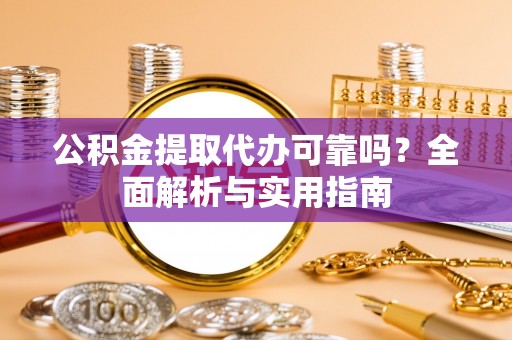 新郑公积金提取代办可靠吗？全面解析与实用指南