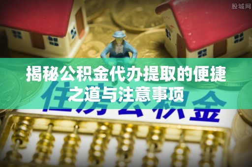 新郑揭秘公积金代办提取的便捷之道与注意事项