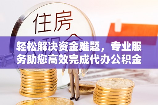 新郑轻松解决资金难题，专业服务助您高效完成代办公积金提取
