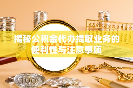 新郑揭秘公积金代办提取业务的便利性与注意事项