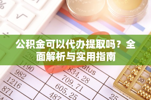 新郑公积金可以代办提取吗？全面解析与实用指南