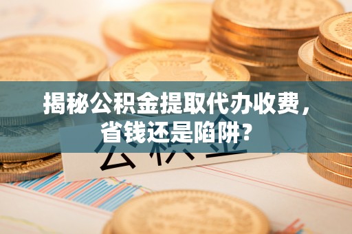 新郑揭秘公积金提取代办收费，省钱还是陷阱？
