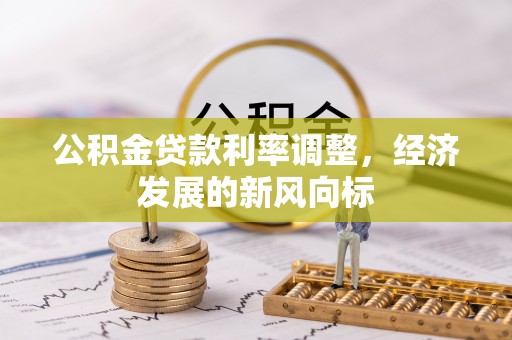 新郑公积金贷款利率调整，经济发展的新风向标