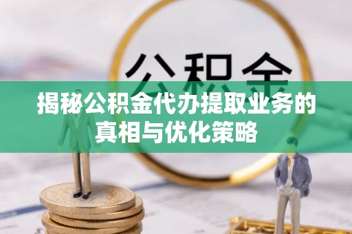 新郑揭秘公积金代办提取业务的真相与优化策略