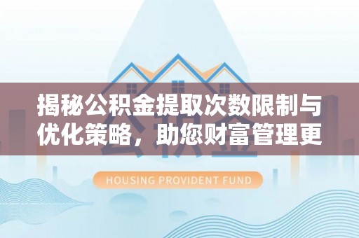 新郑揭秘公积金提取次数限制与优化策略，助您财富管理更高效