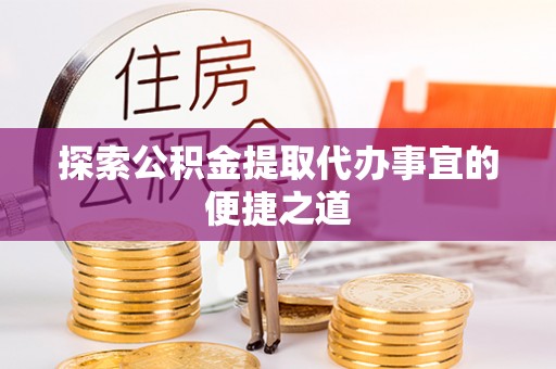 新郑探索公积金提取代办事宜的便捷之道