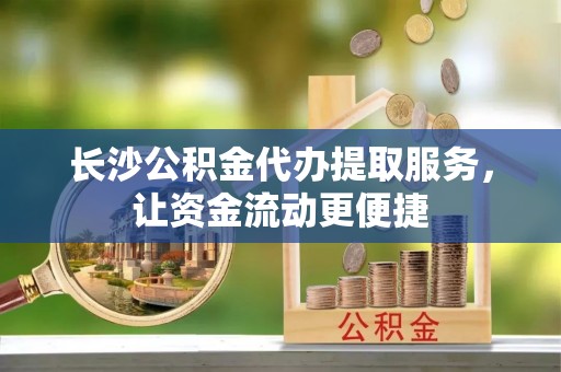 新郑长沙公积金代办提取服务，让资金流动更便捷