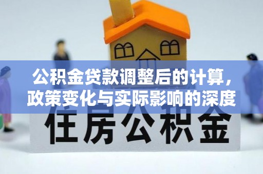 新郑公积金贷款调整后的计算，政策变化与实际影响的深度解析