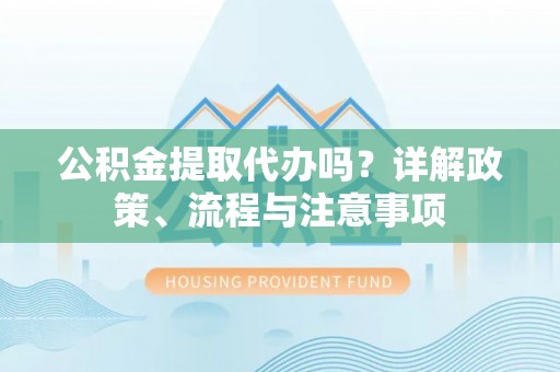 新郑公积金提取代办吗？详解政策、流程与注意事项