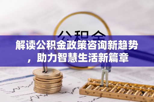 新郑解读公积金政策咨询新趋势，助力智慧生活新篇章