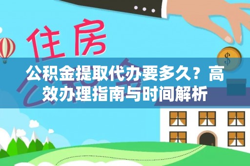 新郑公积金提取代办要多久？高效办理指南与时间解析