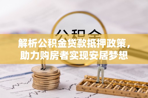 新郑解析公积金贷款抵押政策，助力购房者实现安居梦想