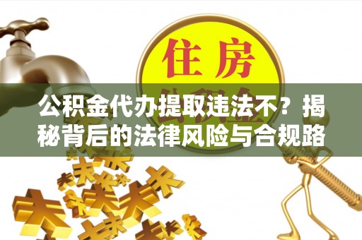 新郑公积金代办提取违法不？揭秘背后的法律风险与合规路径