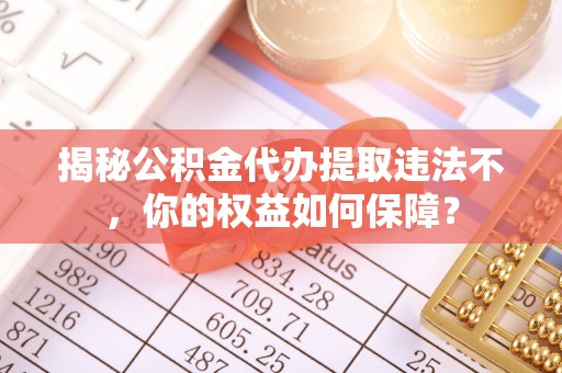 新郑揭秘公积金代办提取违法不，你的权益如何保障？