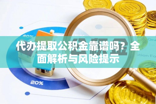 新郑代办提取公积金靠谱吗？全面解析与风险提示