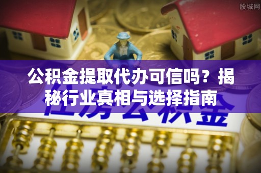 新郑公积金提取代办可信吗？揭秘行业真相与选择指南