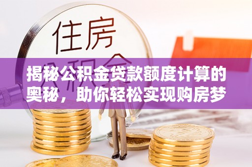 新郑揭秘公积金贷款额度计算的奥秘，助你轻松实现购房梦