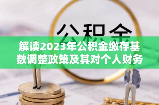 新郑解读2023年公积金缴存基数调整政策及其对个人财务的影响