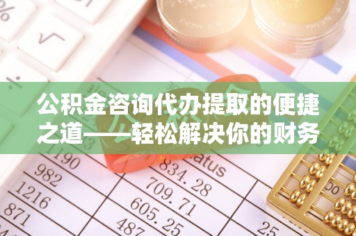 新郑公积金咨询代办提取的便捷之道——轻松解决你的财务难题