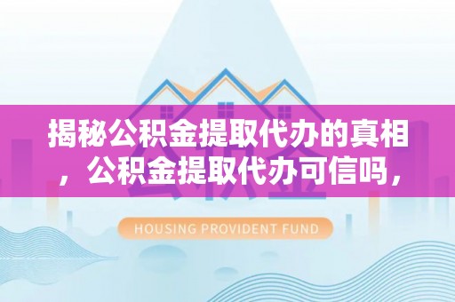 新郑揭秘公积金提取代办的真相，公积金提取代办可信吗，如何选择靠谱服务？