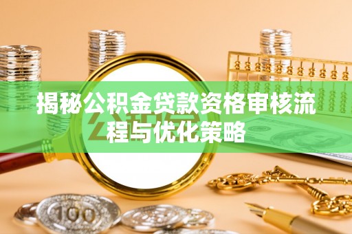 新郑揭秘公积金贷款资格审核流程与优化策略
