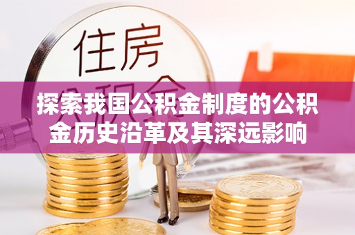 新郑探索我国公积金制度的公积金历史沿革及其深远影响